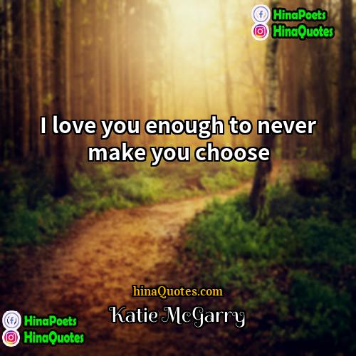 Katie McGarry Quotes | I love you enough to never make